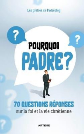 POURQUOI PADRE ? - 70 QUESTIONS SUR LA FOI ET LA VIE CHRETIENNE VOLUME 1 - PRETRES DU PADREBLOG - ARTEGE