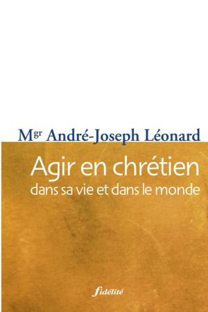 AGIR EN CHRETIEN DANS SA VIE ET DANS LE MONDE - LEONARD AJ - FIDELITE