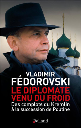 DIPLOMATE VENU DU FROID (LE) - DES COMPLOTS DU KREMLIN A LA SUCCESSION DE POUTINE - FEDOROVSKI VLADIMIR - BALLAND