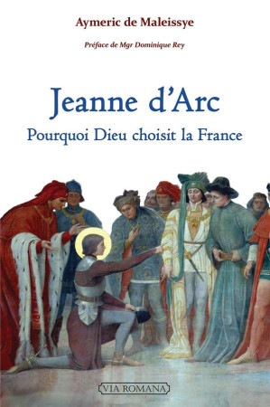 JEANNE D-ARC : POURQUOI DIEU CHOISIT LA FRANCE - MALEISSYE AYMERIC DE - VIA ROMANA