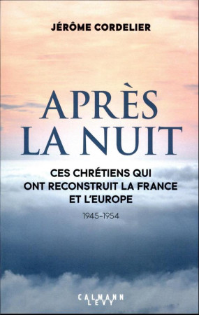 APRES LA NUIT - CES CHRETIENS QUI ONT RECONSTRUIT LA FRANCE ET L-EUROPE (1945-1954) - CORDELIER JEROME - CALMANN-LEVY