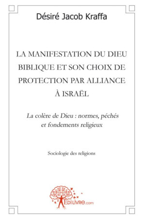 LA MANIFESTATION DU DIEU BIBLIQUE ET SON CHOIX DE PROTECTION PAR ALLIANCE A ISRAEL  -  LA COLERE DE DIEU : NORMES, PECHES ET FONDEMENTS RELIGIEUX - KRAFFA, DESIRE - MADORE