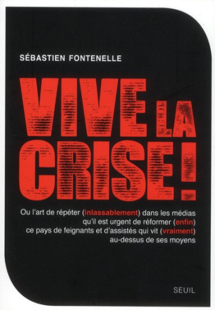 VIVE LA CRISE ! OU L ART DE REPETER (INLASSABLEMENT) DANS LES MEDIAS QU IL EST URGENT DE REFORMER (E - FONTENELLE,SEBASTIEN - SEUIL