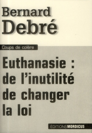 EUTHANASIE : DE L-INUTILITE DE CHANGER LA L OI - DEBRE BERNARD - Mordicus