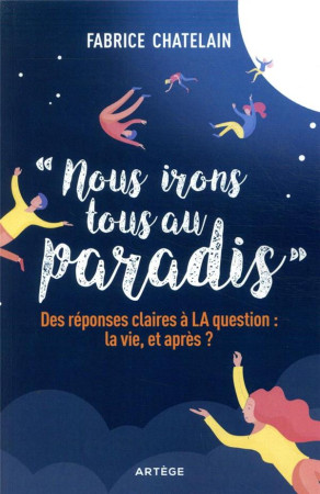 NOUS IRONS TOUS AU PARADIS  -  DES REPONSES CLAIRES A LA QUESTION : LA VIE, ET APRES ? - CHATELAIN, FABRICE - ARTEGE