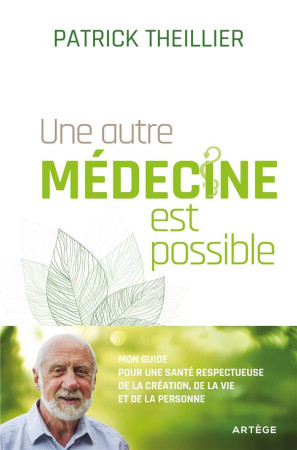 UNE AUTRE MEDECINE EST POSSIBLE - MON GUIDE POUR UNE SANTE RESPECTUEUSE DE LA CREATION, DE LA VIE ET - THEILLIER PATRICK - ARTEGE