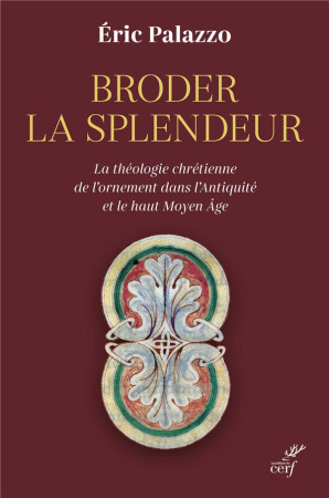 BRODER LA SPLENDEUR - LA THEOLOGIE CHRETIENNE DE L-ORNEMENT DANS L-ANTIQUITE ET LE HAUT MOYEN AGE - PALAZZO ERIC - CERF