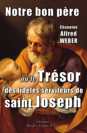 NOTRE BON PERE - OU LE TRESOR DES FIDELES SERVITEURS DE SAINT JOSEPH - WEBER ALFRED - STE JEANNE DARC