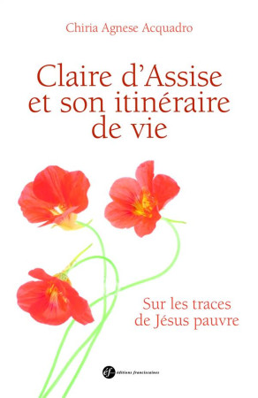 CLAIRE D-ASSISE ET SON ITINERAIRE DE VIE. S UR LES TRACES DE JESUS PAUVRE - CHIARA AGNESE ACQUAD - Ed. franciscaines