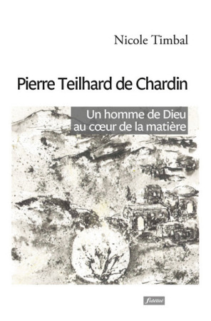 PIERRE TEILHARD DE CHARDIN UN HOMME DE DIEU AU COEUR DE LA MATIERE - Nicole Timbal - FIDELITE