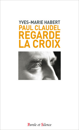 PAUL CLAUDEL REGARDE LA CROIX - Yves-Marie Habert - PAROLE SILENCE