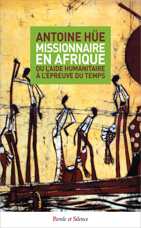 MISSIONNAIRE EN AFRIQUE OU L-AIDE HUMANITAIRE A L-EPREUVE DU TEMPS - Antoine Hüe - PAROLE SILENCE