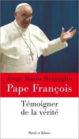 TEMOIGNER DE LA VERITE - Jorge Bergoglio - Pape François - PAROLE SILENCE