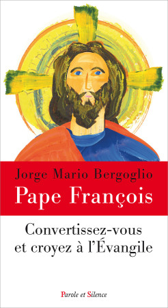 CONVERTISSEZ-VOUS ET CROYEZ A L-EVANGILE - Jorge Bergoglio - Pape François - PAROLE SILENCE