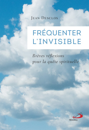 FREQUENTER L-INVISIBLE - BREVES REFLEXIONS POUR LA QUETE SPIRITUELLE - JEAN DESCLOS - MEDIASPAUL