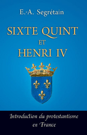 SIXTE QUINT ET HENRI IV INTRODUCTION DU PROTESTANTISME EN FRANCE - Adolphe-Esprit Segrétain - QUENTIN MOREAU