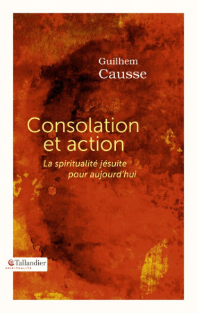 CONSOLATION ET ACTION - LA SPIRITUALITE JESUITE POUR AUJOURD-HUI - Guilhem Causse - TALLANDIER