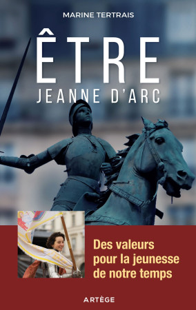 ETRE JEANNE D-ARC / DES VALEURS POUR LA JEUNESSE DE NOTRE TEMPS - Marine Tertrais - ARTEGE