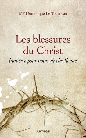 BLESSURES DU CHRIST, LUMIERES POUR NOTRE VIE CHRETIENNE - Dominique Le Tourneau - ARTEGE