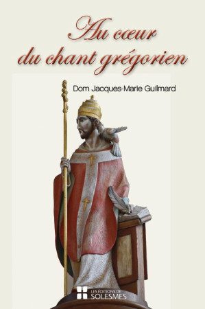 AU COEUR DU CHANT GREGORIEN - SPIRITUALITE, HISTOIRE, CHANT ET LITURGIE, PSALMODIE, RYTHME - GUILMARD - SOLESMES