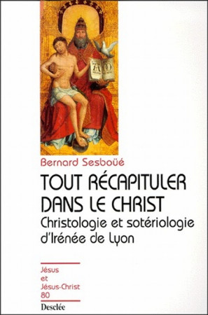 TOUT RECAPITULER DANS LE CHRIST  -  CHRISTOLOGIE ET SOTERIOLOGIE D'IRENEE DE LYON - SESBOUE, BERNARD - DESCLEE