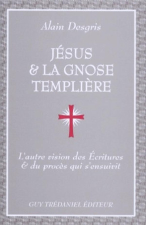 JESUS et LA GNOSE TEMPLIERE : L'AUTRE VISION DES ECRITURES et DU PROCES QUI S'ENSUIVIT - DESGRIS, ALAIN - TREDANIEL