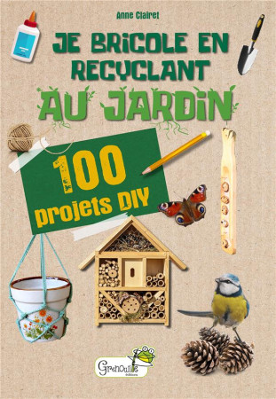 JE BRICOLE EN RECYCLANT AU JARDIN - CLAIRET ANNE - GRENOUILLE