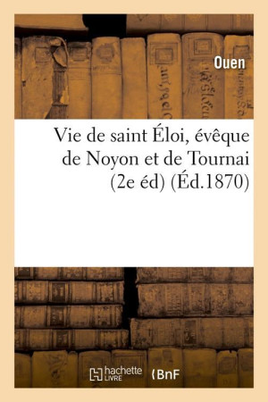 VIE DE SAINT ELOI, EVEQUE DE NOYON ET DE TOURNAI (2E ED) (ED.1870) - OUEN - HACHETTE