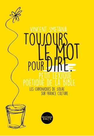 TOUJOURS LE MOT POUR DIRE - PETIT LEXIQUE POETIQUE DE LA BIBLE. LES CHRONIQUES DE SOLAE, FRANCE CULTURE - SMETANA VINCENT V. - BIBLI O