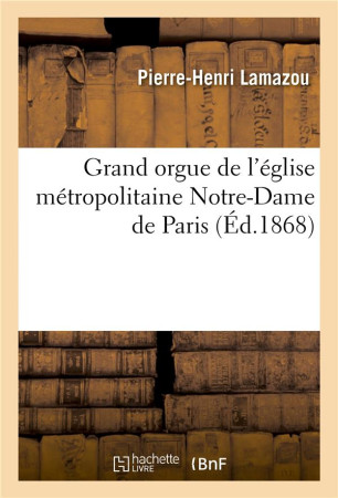 GRAND ORGUE DE L'EGLISE METROPOLITAINE NOTRE-DAME DE PARIS : EXTRAIT DU RAPPORT ADRESSE - A S. E. M. - LAMAZOU PIERRE-HENRI - HACHETTE