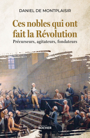 CES NOBLES QUI ONT FAIT LA REVOLUTION - PRECURSEURS, AGITATEURS, FONDATEURS - Daniel de Montplaisir - DU ROCHER