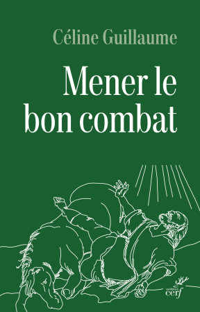 MENER LE BON COMBAT - LECTURE CROISEE DES LETTRES DE SAINT PAUL ET DU CODE DE LA LEGION -  GUILLAUME CELINE - CERF