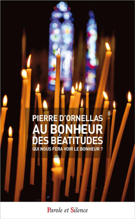 AU BONHEUR DES BEATITUDES  -  QUI NOUS FERA VOIR LE BONHEUR ? - ORNELLAS  PIERRE D' - Parole et silence