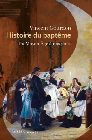 HISTOIRE DU BAPTEME - DU MOYEN AGE A NOS JOURS - Vincent Gourdon - PASSES COMPOSES