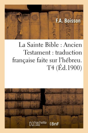 LA SAINTE BIBLE : ANCIEN TESTAMENT : TRADUCTION FRANCAISE FAITE SUR L'HEBREU. T4 (ED.1900) - COLLECTIF - HACHETTE