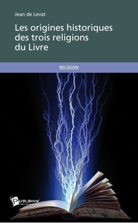 LES ORIGINES HISTORIQUES DES TROIS RELIGIONS DU LIVRE - JEAN DE LEVAT - PUBLIBOOK