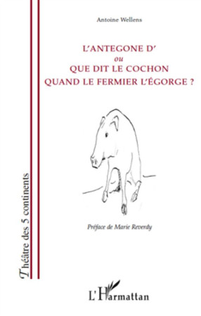 L'ANTEGONE D'OU QUE DIT LE COCHON QUAND LE FERMIER L'EGORGE ? - WELLENS, ANTOINE - L'HARMATTAN