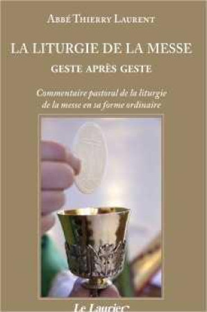 LA LITURGIE DE LA MESSE GESTE APRES GESTE : COMMENTAIRE PASTORAL DE LA LITURGIE DE LA MESSE EN SA FORME ORDINAIRE - LAURENT, THIERRY - LAURIER